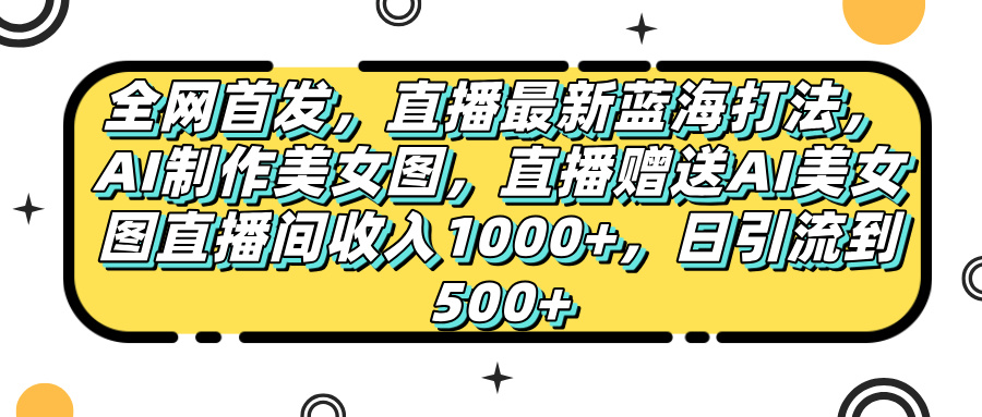 全网首发，直播最新蓝海打法，AI制作美女图，直播赠送AI美女图直播间收入1000+，日引流到500+，-春生副业网 