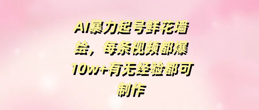 AI暴力起号鲜花墙绘，每条视频都爆10w+有无经验都可制作-春生副业网 