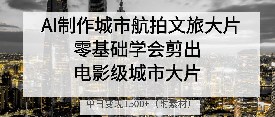 AI制作城市航拍文旅大片，零基础学会剪出电影级城市大片，单日变现1500+-春生副业网 