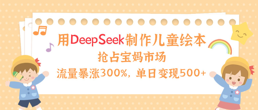 用Deepseek制作儿童绘本，流量暴涨300%，抢占宝妈儿童市场，单日变现500+！-春生副业网 