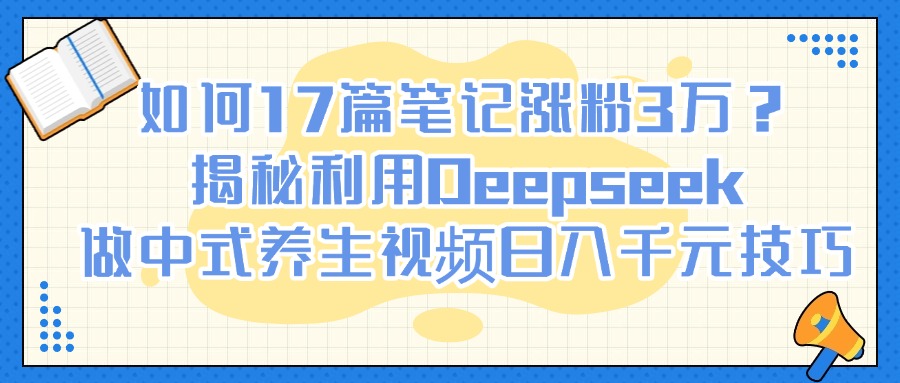 如何17篇笔记涨粉3万？揭秘利用Deepseek做中式养生视频日入千元技巧-春生副业网 