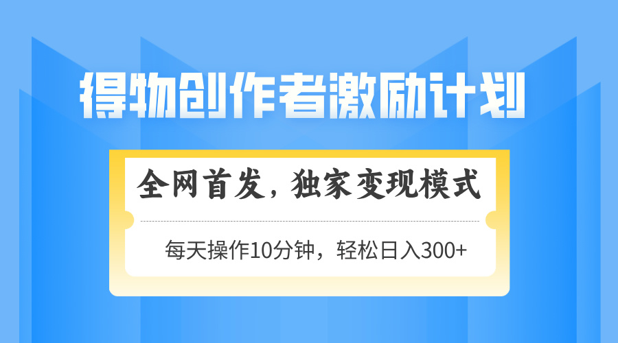 得物创作者激励，独家变现模式，轻松上手，日入3张+ 可矩阵、可放大-春生副业网 