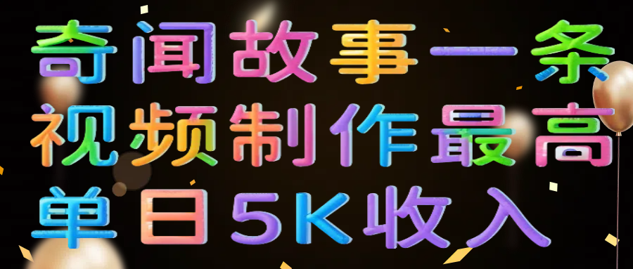 奇闻故事一条视频制作最高单日5K收入-春生副业网 