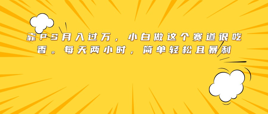 靠PS月入过万，小白做这个赛道很吃香。每天两小时，简单轻松且暴利-春生副业网 