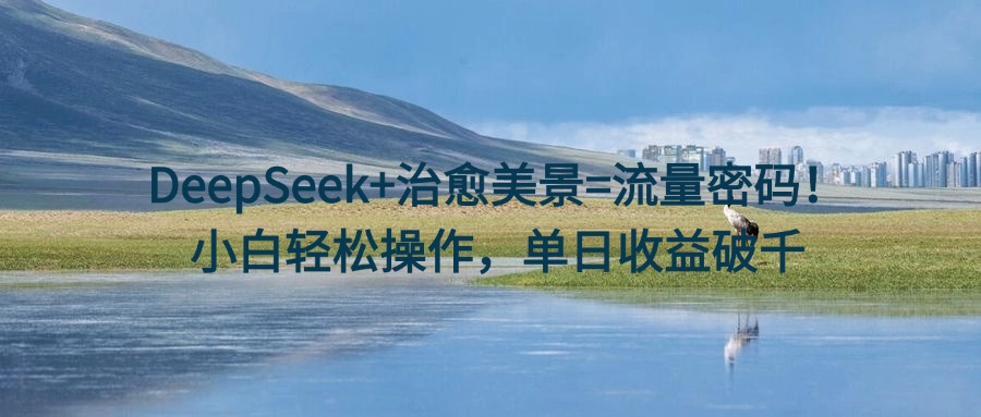 DeepSeek+治愈美景=流量密码！小白轻松操作，单日收益破千-春生副业网 