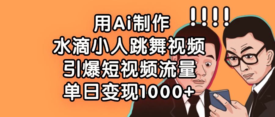 用Ai制作水滴小人跳舞视频，单日变现1000+，引爆短视频流量-春生副业网 