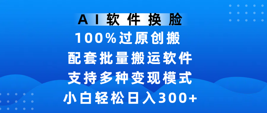 AI软件换脸，100%过原创，搬运涨粉必备，项目配套批量搬运软件及多种变现模式，小白轻松日入300+-春生副业网 