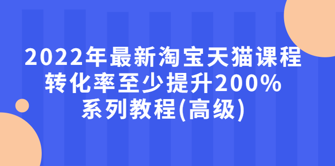 【副业项目3125期】2022年怎么让淘宝天猫转化率提高200%系列课程-春生副业网