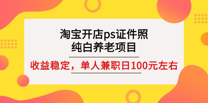 【副业项目3135期】淘宝开店ps证件照项目,单人兼职稳定日100元 (教程+软件+素材)ps赚钱-春生副业网
