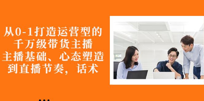 【副业项目3141期】怎样从0-1打造运营型的千万级带货主播：主播基础、心态塑造，到直播节奏，话术-春生副业网 