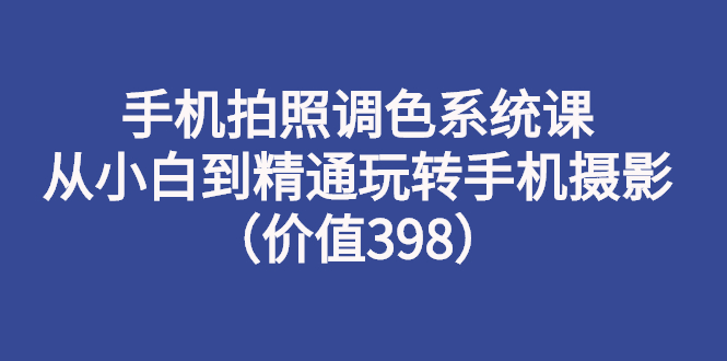【副业项目3276期】手机拍照调色教程:从小白到精通玩转手机摄影-春生副业网