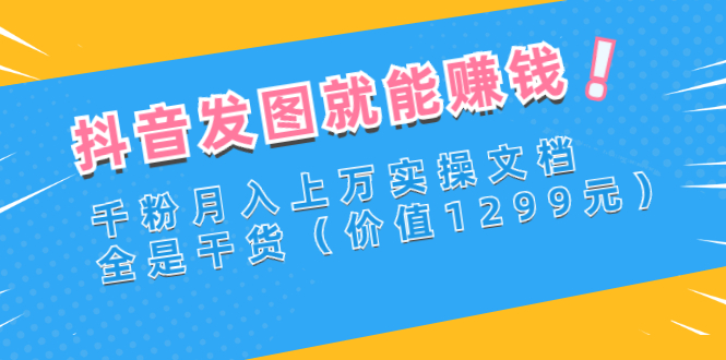 【副业项目3277期】抖音发图怎么赚钱：抖音千粉月入上万实操文档，全是干货-春生副业网 