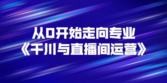 【副业项目3290期】从0开始学专业千川与直播间运营（巨量千川怎么投直播间）-春生副业网 