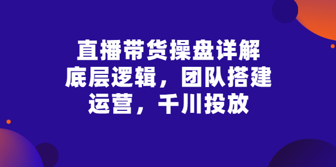 【副业项目3356期】直播带货操盘详解：底层逻辑，团队搭建，运营，千川投放（带货直播如何运营课程）-春生副业网 