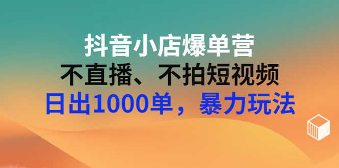 【副业项目3409期】抖音小店爆单营：不直播、不拍短视频、日出1000单，暴力玩法（价值2980元）-春生副业网 