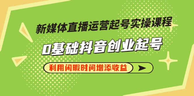 【副业项目3420期】新媒体直播运营起号实操课程（零基础学抖音视频教程）-春生副业网 