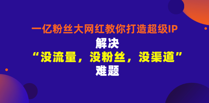 【副业项目3461期】一亿粉丝大网红教你打造超级IP：解决“没流量，没粉丝，没渠道”难题（没粉丝没流量怎么直播卖东西）-春生副业网 