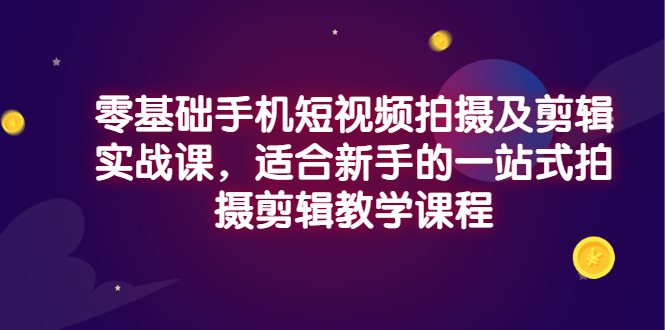 【副业项目3468期】零基础手机短视频拍摄及剪辑实战课，适合新手的拍摄剪辑入门课-春生副业网 