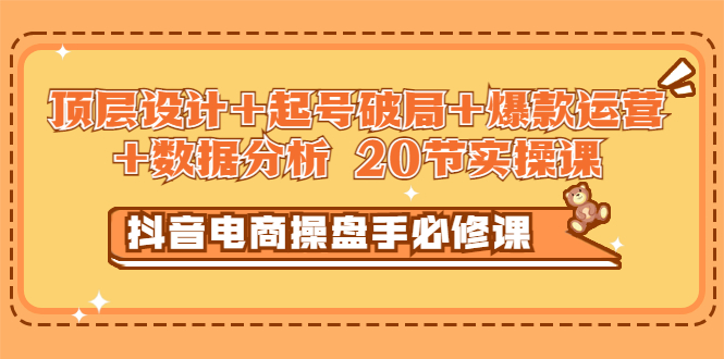 【副业项目3478期】抖音电商操盘手必修课：顶层设计+起号破局+爆款运营+数据分析（抖音运营入门教程）-春生副业网 