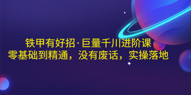 【副业项目3500期】铁甲有好招·巨量千川进阶课，零基础到精通（千川实战教程）-春生副业网 