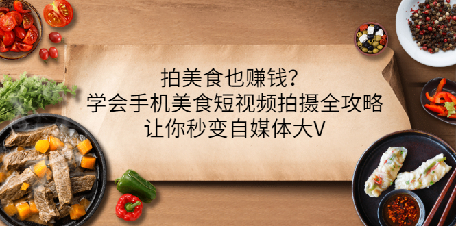 【副业项目3548期】拍美食也赚钱？学会手机美食短视频拍摄全攻略，让你秒变美食博主-春生副业网 