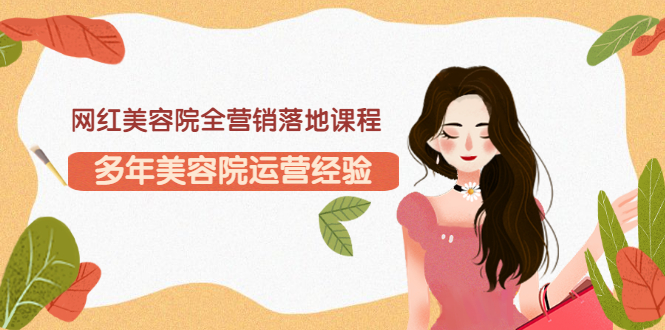 【副业项目3558期】网红美容院全营销落地课程，美容院怎么拓客比较好-春生副业网 