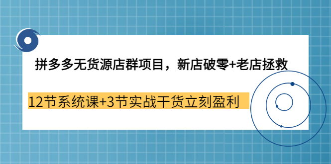 【副业3655期】拼多多无货源店群怎么做：新店破零+老店拯救 12节系统课+3节实战干货立刻盈利-春生副业网 