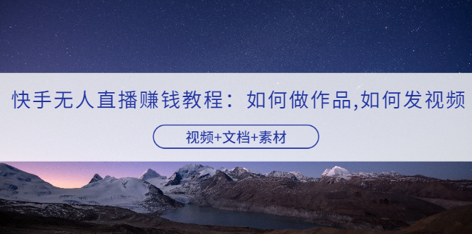 【副业项目3704期】快手无人直播赚钱教程：如何做作品+发视频（视频+文档+素材）-春生副业网 