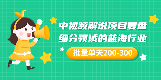 【副业项目3713期】中视频解说项目复盘：细分领域的蓝海行业，批量单天200-300收益-春生副业网 