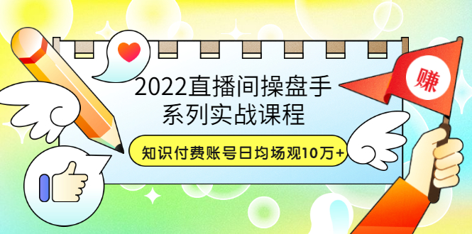 【副业项目3736期】2022直播间操盘手系列实战课程：知识付费账号日均场观10万+(21节视频课)-春生副业网 