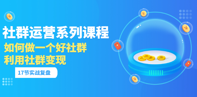 【副业项目3742期】如何做好社群运营，利用社群变现（17节实战复盘）-春生副业网 