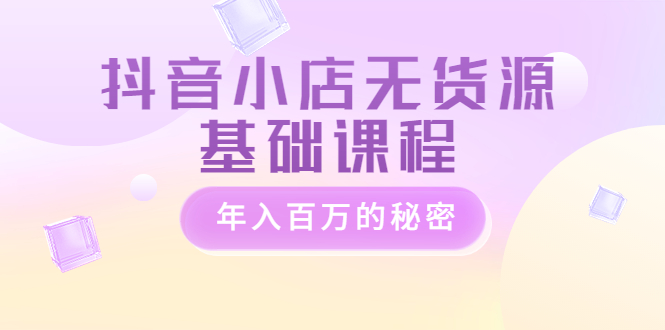 【副业项目3748期】抖音小店无货源基础课程，抖店无货源怎么操作-春生副业网 