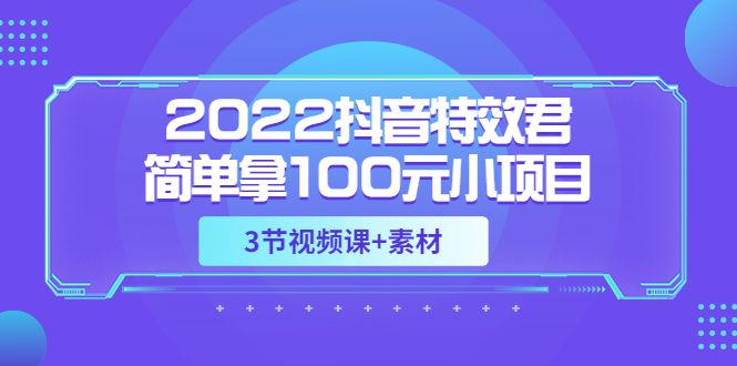 【副业项目3764期】2022抖音特效君简单拿100元小项目，可深耕赚更多（3节视频课+素材）-春生副业网 
