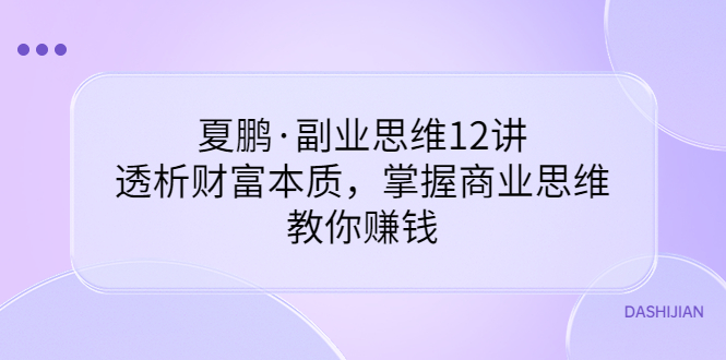 【副业项目3770期】夏鹏·副业思维12讲，透析财富本质，掌握商业思维，教你怎么做生意赚钱-春生副业网 