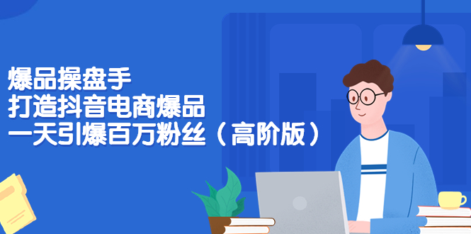 【副业项目3798期】爆品操盘手-打造抖音电商爆品：一天引爆百万粉丝（高阶版）-春生副业网 