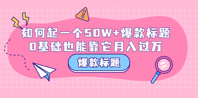 【副业项目3801期】爆款标题训练营：如何起爆款标题，0基础也能靠它月入过万-春生副业网 