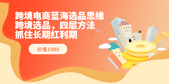 【副业项目3901期】跨境电商蓝海选品思维：跨境电商选品四层方法，抓住长期红利期（价值1980）-春生副业网 