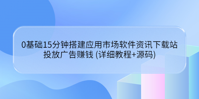【副业项目3918期】应用市场软件资讯下载站搭建教程：投放广告赚钱 (详细教程+源码)-春生副业网 