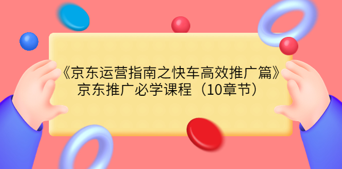 【副业项目3930期】京东运营指南之快车高效推广篇，京东推广必学课程（10章节）-春生副业网 