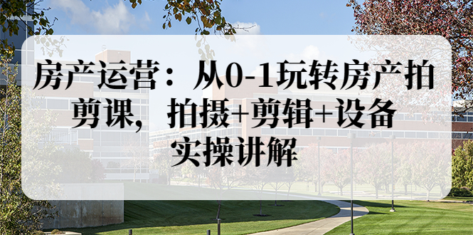 【副业项目3846期】房产运营：从0-1玩转房产拍剪课，拍摄+剪辑+设备，实操讲解（价值899）-春生副业网 