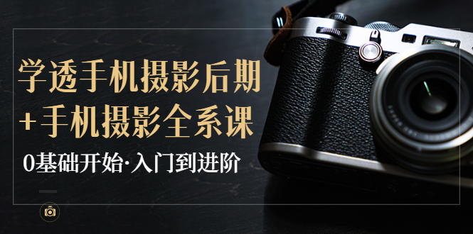 【副业项目4028期】教你学透手机摄影后期+手机摄影全系课,0基础开始·入门到进阶-春生副业网