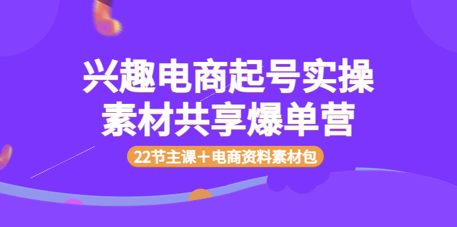 【副业项目4036期】兴趣电商起号实操素材共享爆单营（22节主课＋电商资料素材包）-春生副业网 