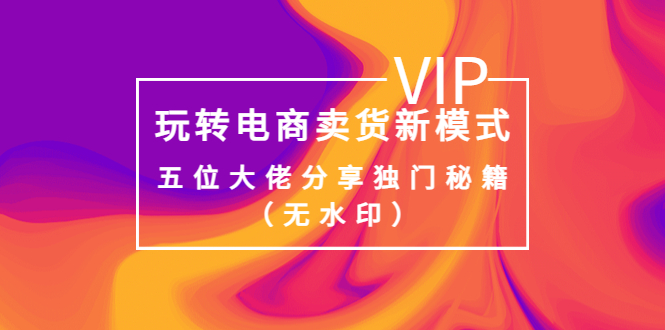 【副业项目4064期】玩转电商卖货新模式，五位大佬分享独门秘籍（无水印）-春生副业网 