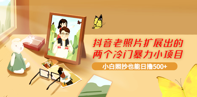 【副业项目4087期】抖音老照片扩展出的两个冷门暴力小项目，小白照抄也能日赚500+-春生副业网 