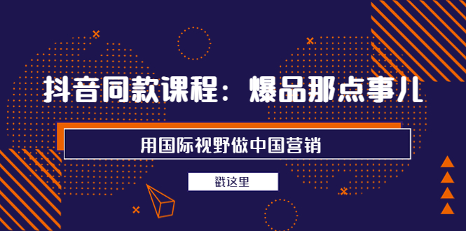 【副业项目4090期】抖音同款课程：爆品那点事儿，用国际视野做中国营销（20节课）-春生副业网 