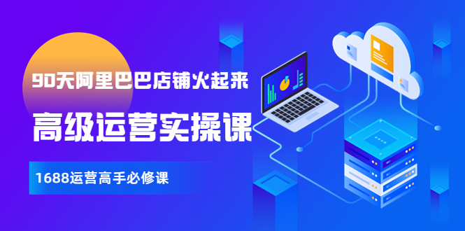 【副业项目4092期】90天阿里巴巴店铺火起来：高级运营实操课，1688运营高手必修课-春生副业网 