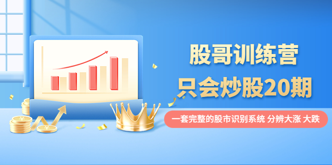 【副业项目4108期】股哥训练营·只会炒股20期：一套完整的股市识别系统，分辨大涨、大跌-春生副业网 