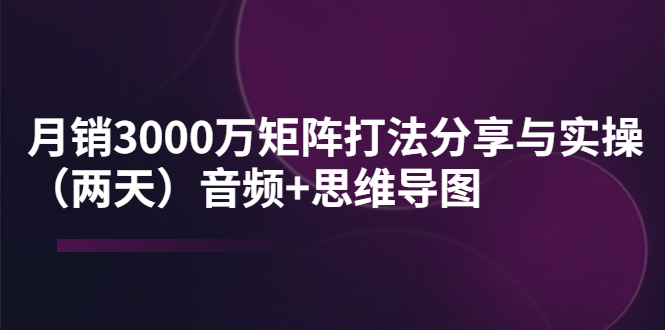 【副业项目4119期】某线下培训：月销3000万矩阵打法分享与实操（两天）音频+思维导图-春生副业网 