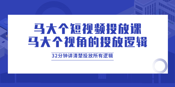 【副业项目4129期】马大个短视频投放课，马大个视角的投放逻辑，32分钟讲清楚投放所有逻辑-春生副业网 