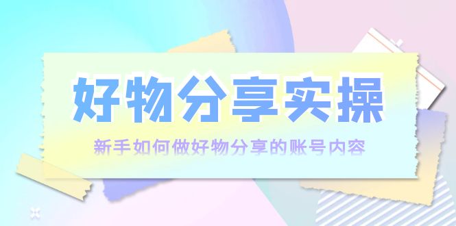 【副业项目4144期】好物分享实操：新手如何做好物分享的账号内容，实操教学-春生副业网 